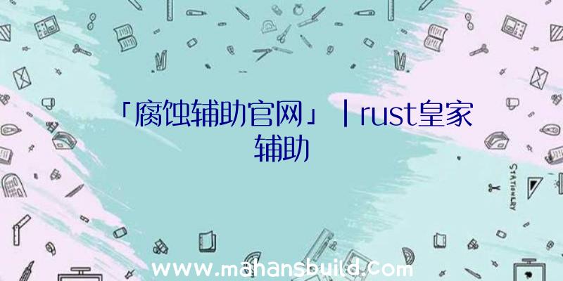 「腐蚀辅助官网」|rust皇家辅助